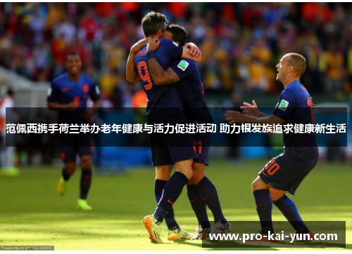 范佩西携手荷兰举办老年健康与活力促进活动 助力银发族追求健康新生活
