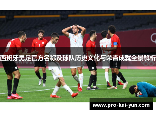 西班牙男足官方名称及球队历史文化与荣誉成就全景解析