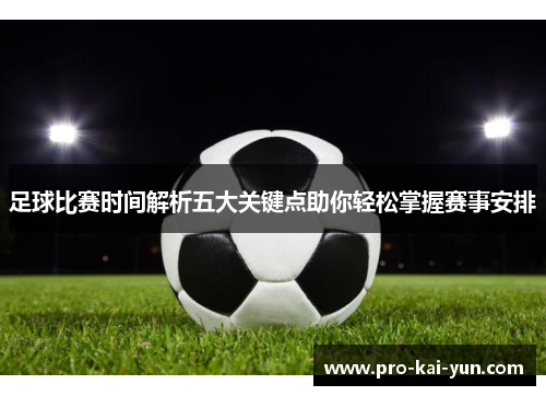 足球比赛时间解析五大关键点助你轻松掌握赛事安排 足球比赛时间解析五大关键点助你轻松掌握赛事安排