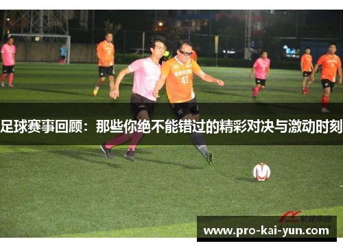 足球赛事回顾：那些你绝不能错过的精彩对决与激动时刻