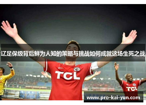 辽足保级背后鲜为人知的策略与挑战如何成就这场生死之战