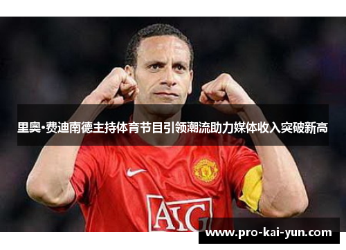 里奥·费迪南德主持体育节目引领潮流助力媒体收入突破新高 里奥·费迪南德主持体育节目引领潮流助力媒体收入突破新高