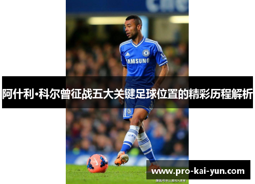 阿什利·科尔曾征战五大关键足球位置的精彩历程解析 阿什利·科尔曾征战五大关键足球位置的精彩历程解析