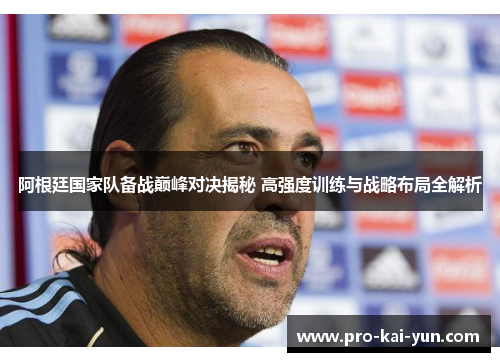 阿根廷国家队备战巅峰对决揭秘 高强度训练与战略布局全解析