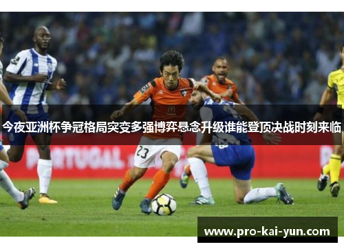 今夜亚洲杯争冠格局突变多强博弈悬念升级谁能登顶决战时刻来临