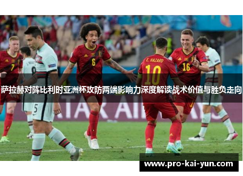 萨拉赫对阵比利时亚洲杯攻防两端影响力深度解读战术价值与胜负走向 萨拉赫对阵比利时亚洲杯攻防两端影响力深度解读战术价值与胜负走向