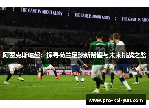 阿贾克斯崛起:探寻荷兰足球新希望与未来挑战之路 阿贾克斯崛起:探寻荷兰足球新希望与未来挑战之路