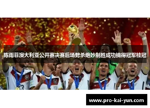 陈雨菲澳大利亚公开赛决赛后场劈杀绝妙制胜成功摘得冠军桂冠