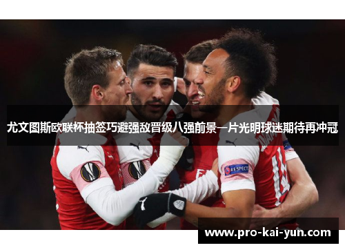 尤文图斯欧联杯抽签巧避强敌晋级八强前景一片光明球迷期待再冲冠