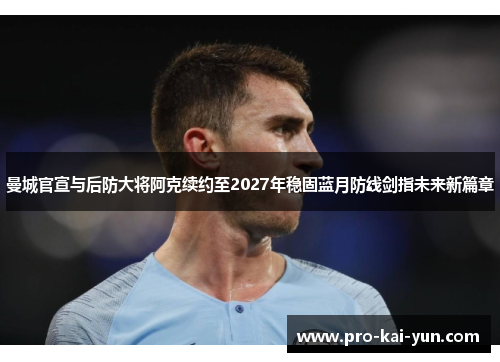 曼城官宣与后防大将阿克续约至2027年稳固蓝月防线剑指未来新篇章