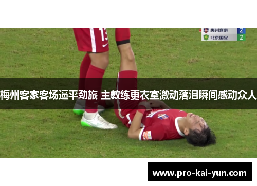梅州客家客场逼平劲旅 主教练更衣室激动落泪瞬间感动众人