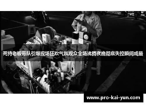 死侍老板带队引爆现场狂欢气氛观众全场沸腾夜晚彻底失控瞬间成最