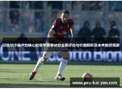 以恰尔汗奥卢为核心的意甲赛季状态全面评估与价值解析及未来前景观察