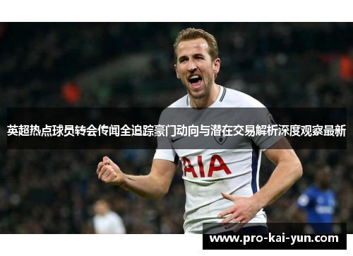 英超热点球员转会传闻全追踪豪门动向与潜在交易解析深度观察最新 英超热点球员转会传闻全追踪豪门动向与潜在交易解析深度观察最新