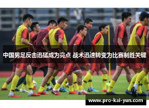 中国男足反击迅猛成为亮点 战术迅速转变为比赛制胜关键 中国男足反击迅猛成为亮点 战术迅速转变为比赛制胜关键